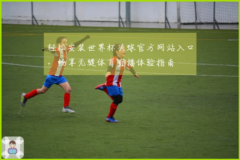 轻松安装世界杯买球官方网站入口，畅享无缝体育直播体验指南