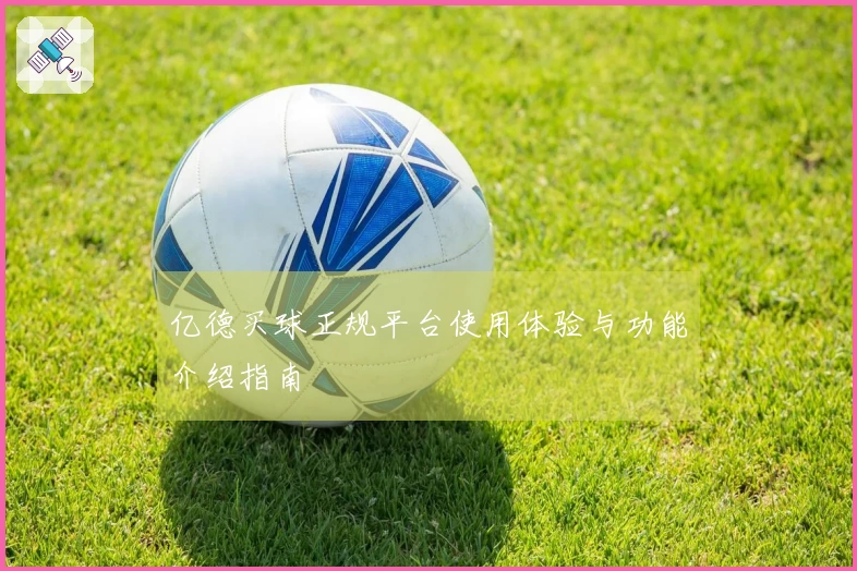 亿德买球正规平台使用体验与功能介绍指南