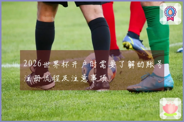 2026世界杯开户时需要了解的账号注册流程及注意事项