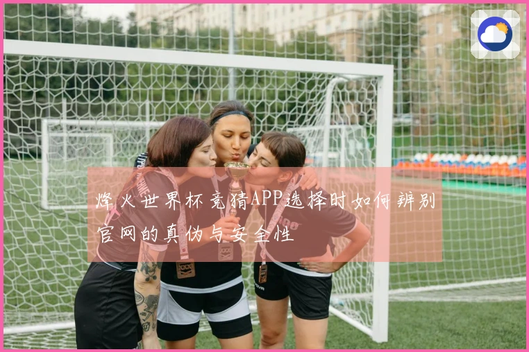 烽火世界杯竞猜APP选择时如何辨别官网的真伪与安全性