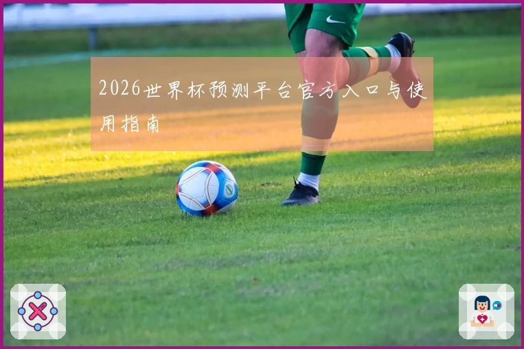 2026世界杯预测平台官方入口与使用指南
