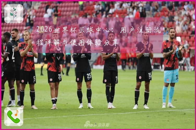 2026世界杯买球中心：用户注册流程详解与使用体验分享