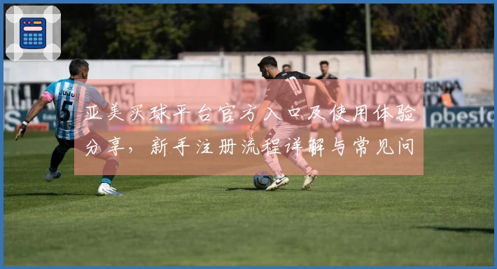 亚美买球平台官方入口及使用体验分享，新手注册流程详解与常见问题解答