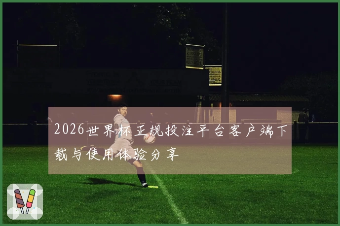 2026世界杯正规投注平台客户端下载与使用体验分享