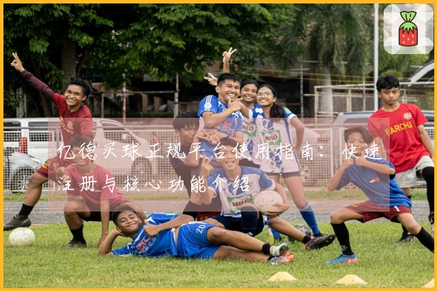 亿德买球正规平台使用指南：快速注册与核心功能介绍