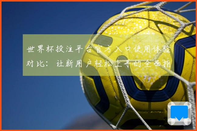世界杯投注平台官方入口使用体验对比：让新用户轻松上手的全面指南