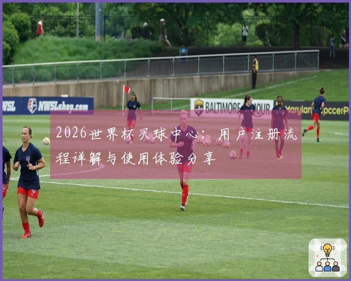 2026世界杯买球中心：用户注册流程详解与使用体验分享