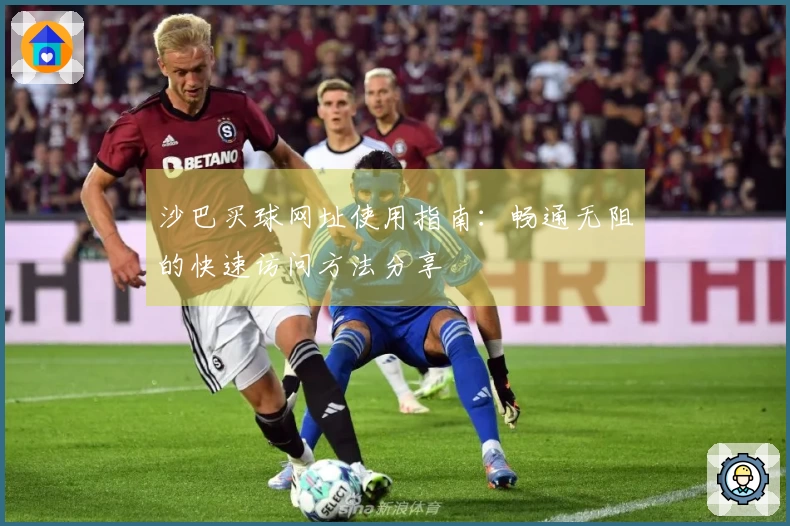 沙巴买球网址使用指南：畅通无阻的快速访问方法分享