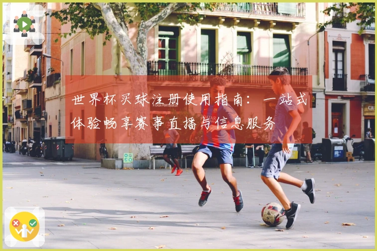 世界杯买球注册使用指南：一站式体验畅享赛事直播与信息服务