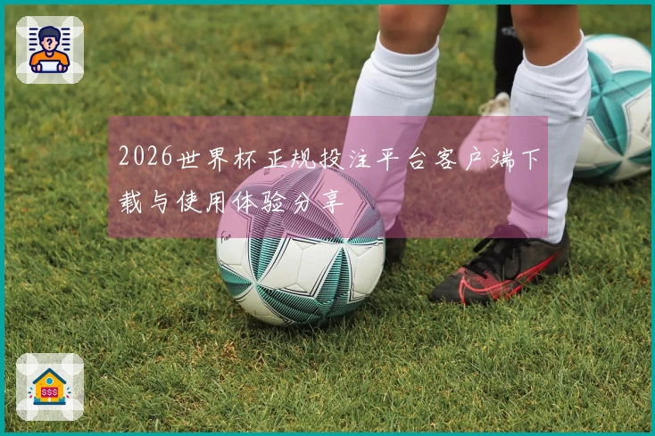 2026世界杯正规投注平台客户端下载与使用体验分享