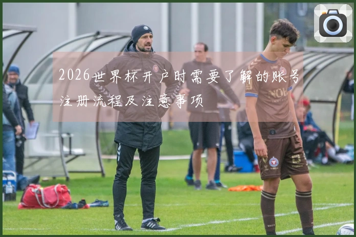 2026世界杯开户时需要了解的账号注册流程及注意事项