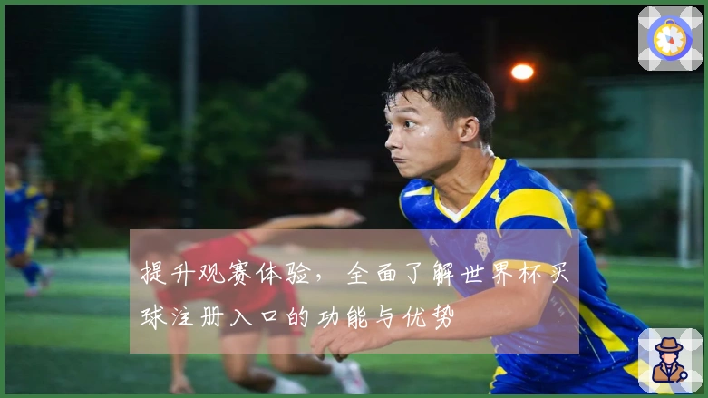 提升观赛体验，全面了解世界杯买球注册入口的功能与优势