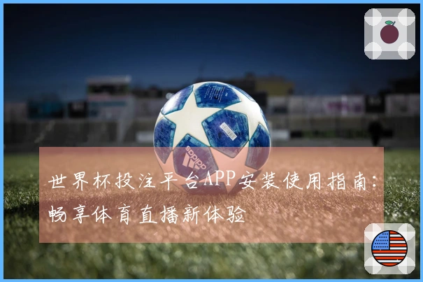 世界杯投注平台APP安装使用指南：畅享体育直播新体验