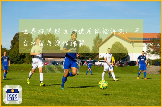 世界杯买球注册使用体验评测：平台功能与操作详解