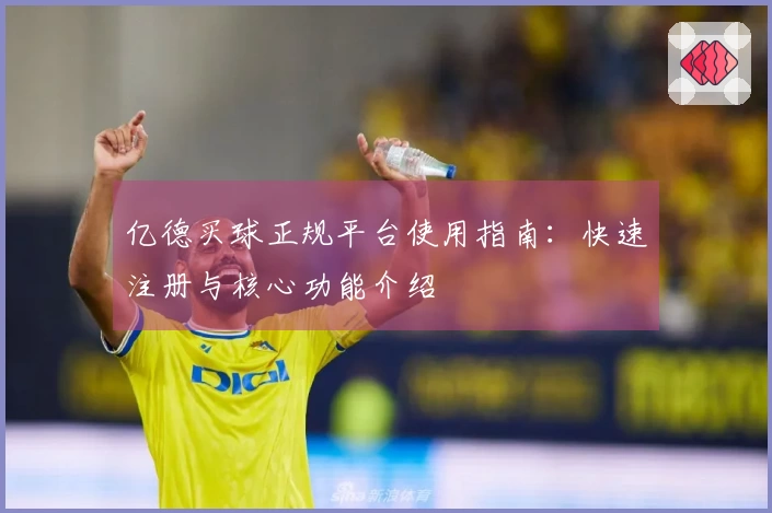 亿德买球正规平台使用指南：快速注册与核心功能介绍