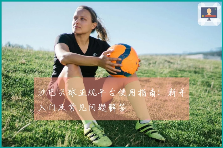 沙巴买球正规平台使用指南：新手入门及常见问题解答